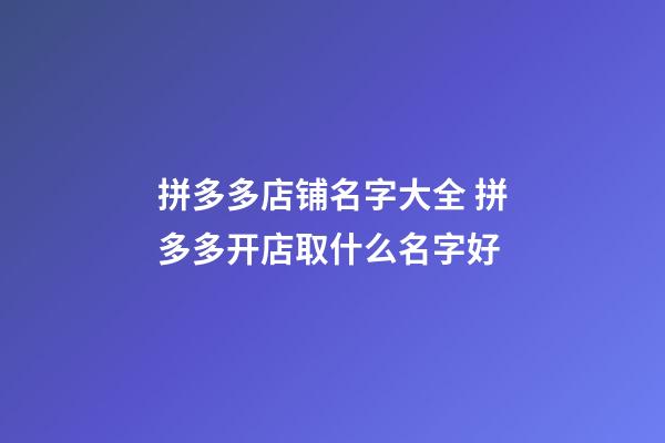 拼多多店铺名字大全 拼多多开店取什么名字好-第1张-店铺起名-玄机派